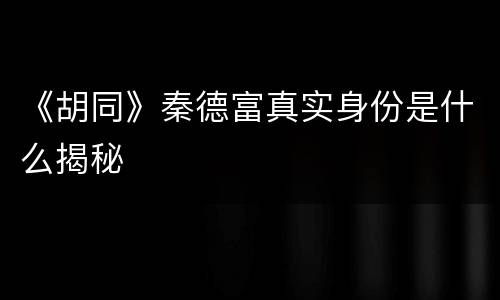《胡同》秦德富真实身份是什么揭秘
