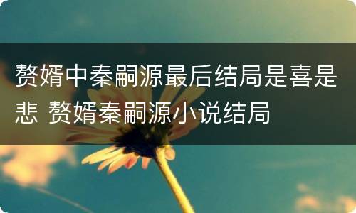 赘婿中秦嗣源最后结局是喜是悲 赘婿秦嗣源小说结局