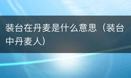 装台在丹麦是什么意思（装台中丹麦人）