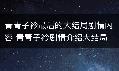 青青子衿最后的大结局剧情内容 青青子衿剧情介绍大结局