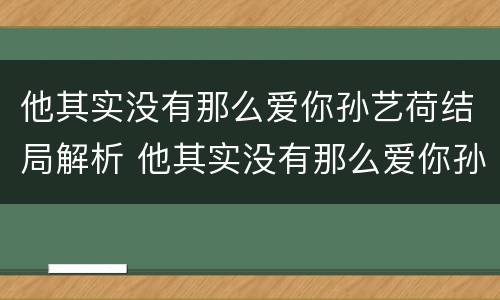 他其实没有那么爱你孙艺荷结局解析 他其实没有那么爱你孙艺荷结局解析