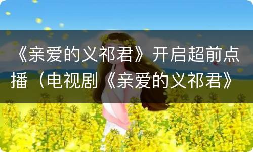 《亲爱的义祁君》开启超前点播（电视剧《亲爱的义祁君》在优酷上看,已经更新完了）