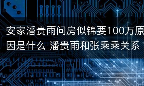 安家潘贵雨问房似锦要100万原因是什么 潘贵雨和张乘乘关系揭秘
