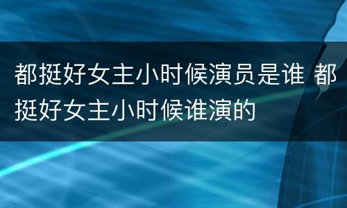都挺好女主小时候演员是谁 都挺好女主小时候谁演的