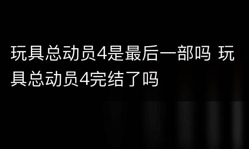玩具总动员4是最后一部吗 玩具总动员4完结了吗