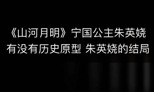 《山河月明》宁国公主朱英娆有没有历史原型 朱英娆的结局是什么