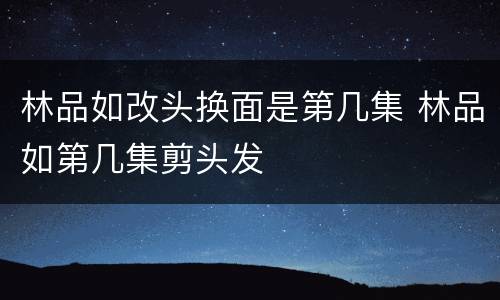 林品如改头换面是第几集 林品如第几集剪头发