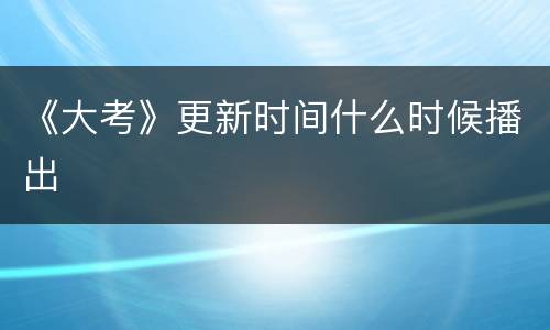 《大考》更新时间什么时候播出