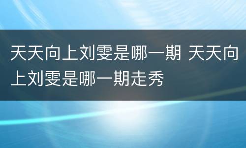 天天向上刘雯是哪一期 天天向上刘雯是哪一期走秀