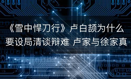 《雪中悍刀行》卢白颉为什么要设局清谈辩难 卢家与徐家真正的关系解析