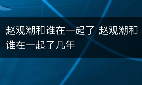 赵观潮和谁在一起了 赵观潮和谁在一起了几年