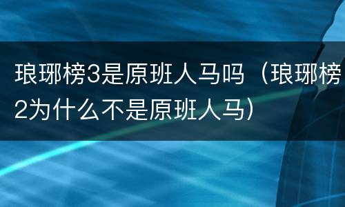 琅琊榜3是原班人马吗（琅琊榜2为什么不是原班人马）