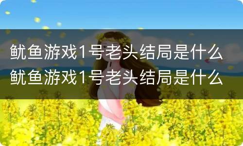 鱿鱼游戏1号老头结局是什么 鱿鱼游戏1号老头结局是什么