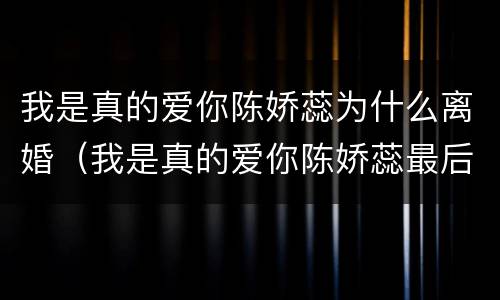 我是真的爱你陈娇蕊为什么离婚（我是真的爱你陈娇蕊最后复婚了吗）