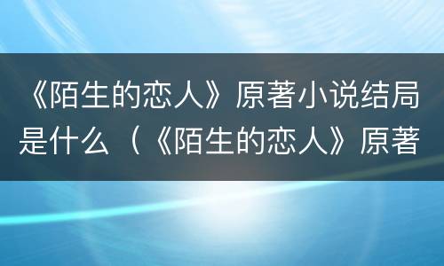 《陌生的恋人》原著小说结局是什么（《陌生的恋人》原著小说结局是什么意思）