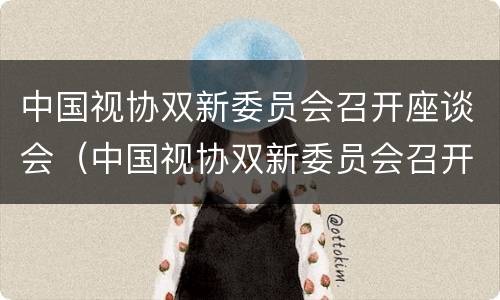 中国视协双新委员会召开座谈会（中国视协双新委员会召开座谈会发言）