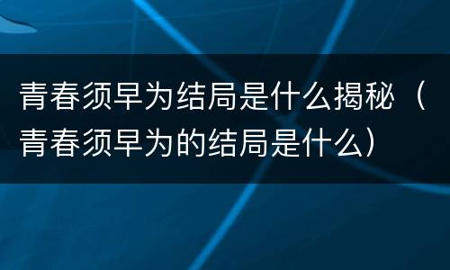 青春须早为结局是什么揭秘（青春须早为的结局是什么）