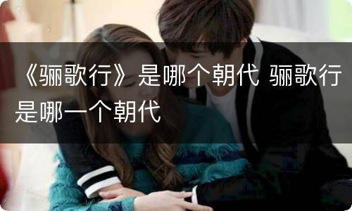 《骊歌行》是哪个朝代 骊歌行是哪一个朝代