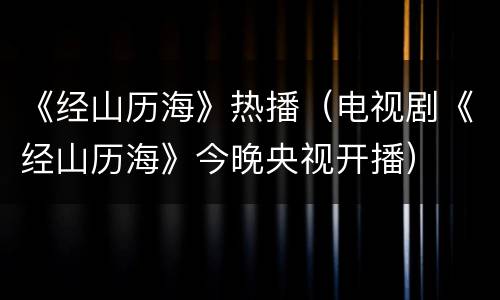 《经山历海》热播（电视剧《经山历海》今晚央视开播）