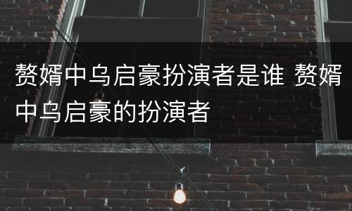 赘婿中乌启豪扮演者是谁 赘婿中乌启豪的扮演者