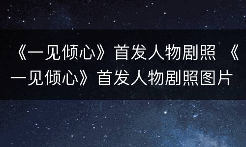 《一见倾心》首发人物剧照 《一见倾心》首发人物剧照图片