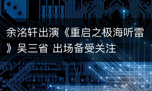 余洺轩出演《重启之极海听雷》吴三省 出场备受关注