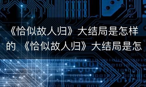 《恰似故人归》大结局是怎样的 《恰似故人归》大结局是怎样的啊