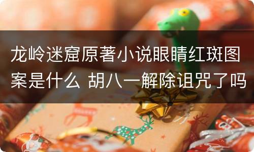 龙岭迷窟原著小说眼睛红斑图案是什么 胡八一解除诅咒了吗