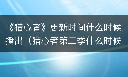 《猎心者》更新时间什么时候播出（猎心者第二季什么时候出）