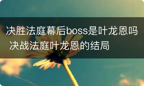 决胜法庭幕后boss是叶龙恩吗 决战法庭叶龙恩的结局