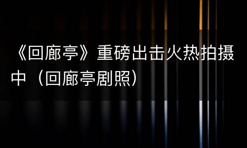 《回廊亭》重磅出击火热拍摄中（回廊亭剧照）