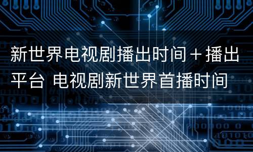 新世界电视剧播出时间＋播出平台 电视剧新世界首播时间