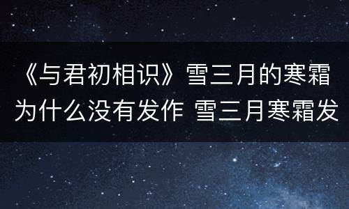 《与君初相识》雪三月的寒霜为什么没有发作 雪三月寒霜发毒哪一集