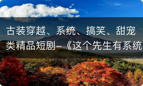古装穿越、系统、搞笑、甜宠类精品短剧-《这个先生有系统》