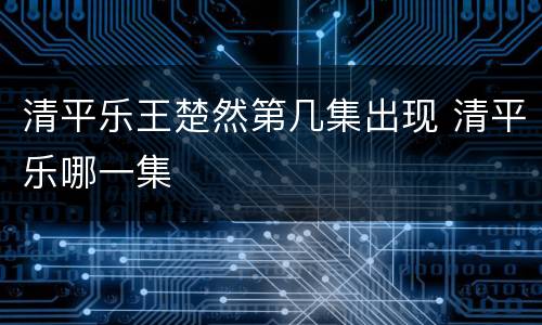 清平乐王楚然第几集出现 清平乐哪一集