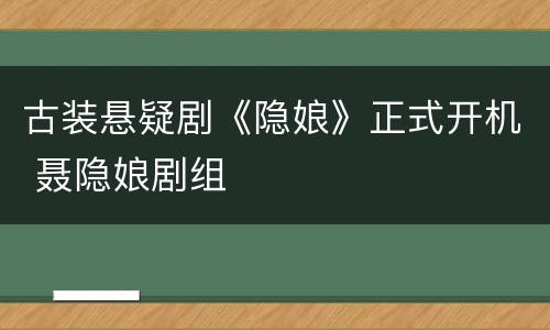 古装悬疑剧《隐娘》正式开机 聂隐娘剧组