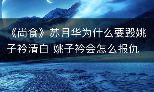 《尚食》苏月华为什么要毁姚子衿清白 姚子衿会怎么报仇