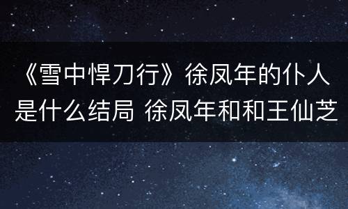 《雪中悍刀行》徐凤年的仆人是什么结局 徐凤年和和王仙芝最后谁赢了