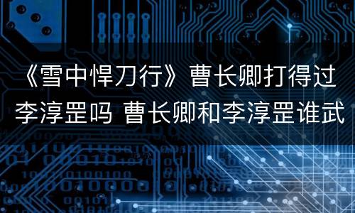《雪中悍刀行》曹长卿打得过李淳罡吗 曹长卿和李淳罡谁武功高