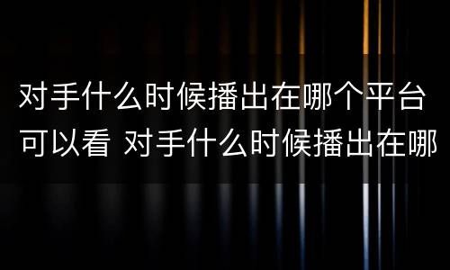 对手什么时候播出在哪个平台可以看 对手什么时候播出在哪个平台可以看啊