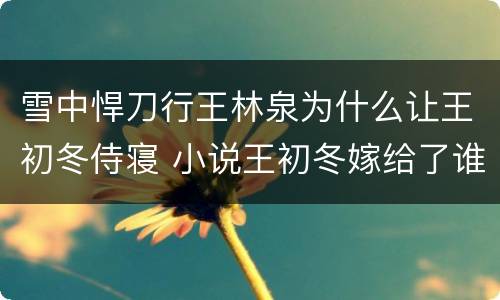 雪中悍刀行王林泉为什么让王初冬侍寝 小说王初冬嫁给了谁
