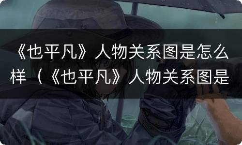 《也平凡》人物关系图是怎么样（《也平凡》人物关系图是怎么样画的）