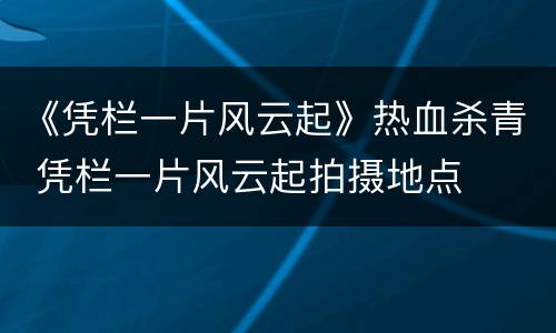 《凭栏一片风云起》热血杀青 凭栏一片风云起拍摄地点
