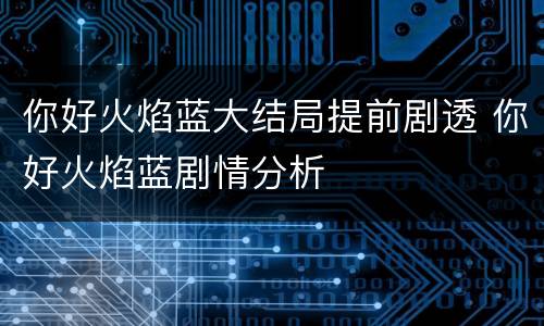 你好火焰蓝大结局提前剧透 你好火焰蓝剧情分析
