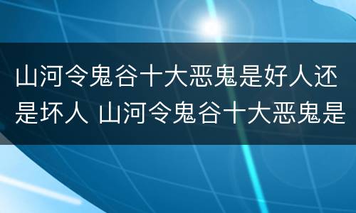 山河令鬼谷十大恶鬼是好人还是坏人 山河令鬼谷十大恶鬼是人吗