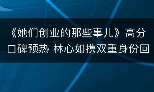 《她们创业的那些事儿》高分口碑预热 林心如携双重身份回归