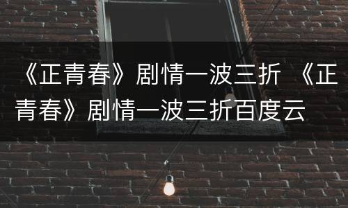 《正青春》剧情一波三折 《正青春》剧情一波三折百度云
