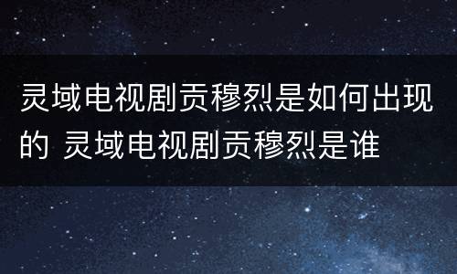 灵域电视剧贡穆烈是如何出现的 灵域电视剧贡穆烈是谁