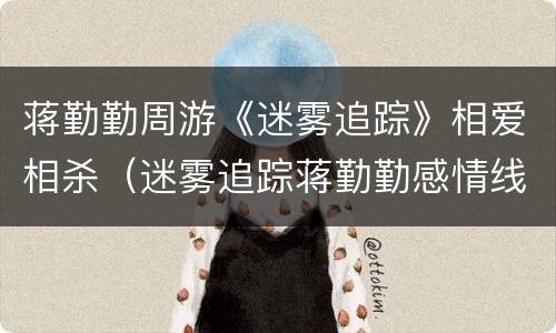 蒋勤勤周游《迷雾追踪》相爱相杀（迷雾追踪蒋勤勤感情线）