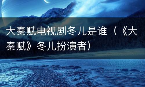 大秦赋电视剧冬儿是谁（《大秦赋》冬儿扮演者）